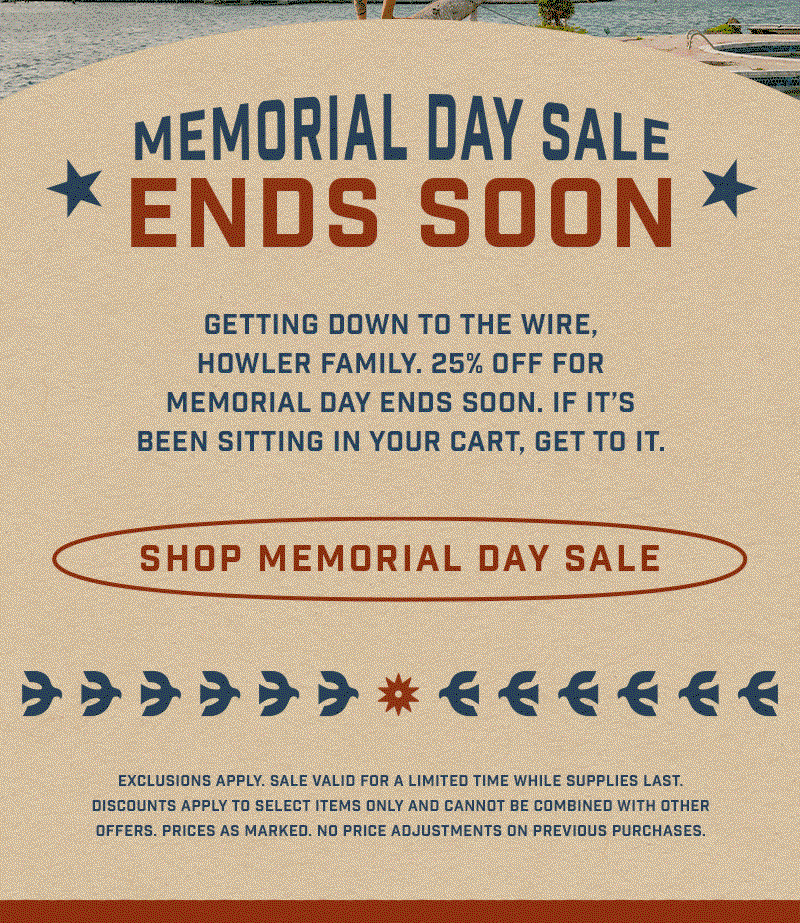Getting down to the wire, Howler Family. 25% off for Memorial Day ends soon. If it’s been sitting in your cart, get to it.