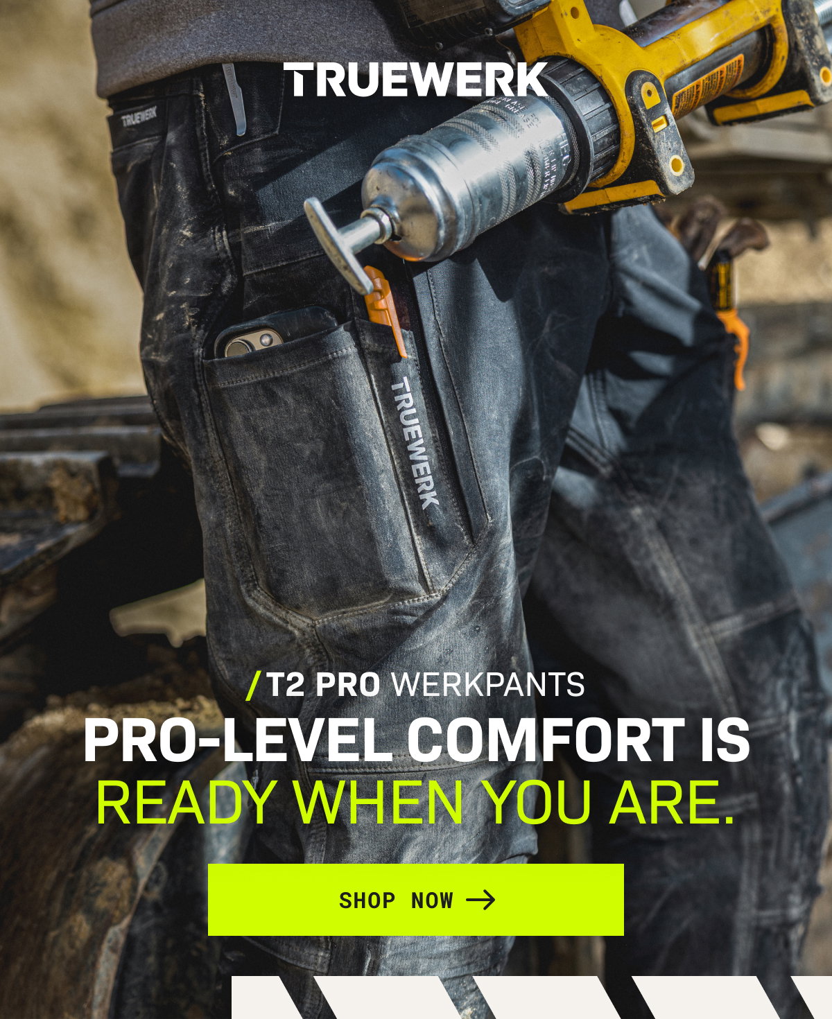 T2 PRO WERKPANTS/ PRO-LEVEL COMFORT IS READY WHEN YOU ARE. SHOP NOW →