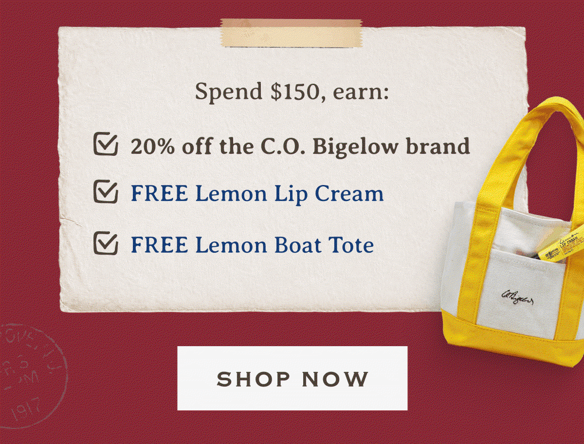 Spend $150, earn: | -20% off the C.O. Bigelow brand -FREE Lemon Lip Cream -FREE Lemon Boat Tote | SHOP NOW