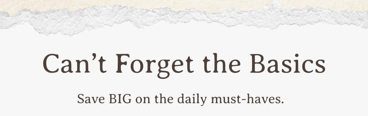 Can’t Forget the Basics | Save BIG on the daily must-haves.