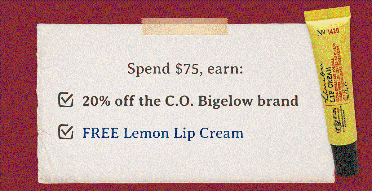 Spend $75, earn: -20% off the C.O. Bigelow brand -FREE Lemon Lip Cream