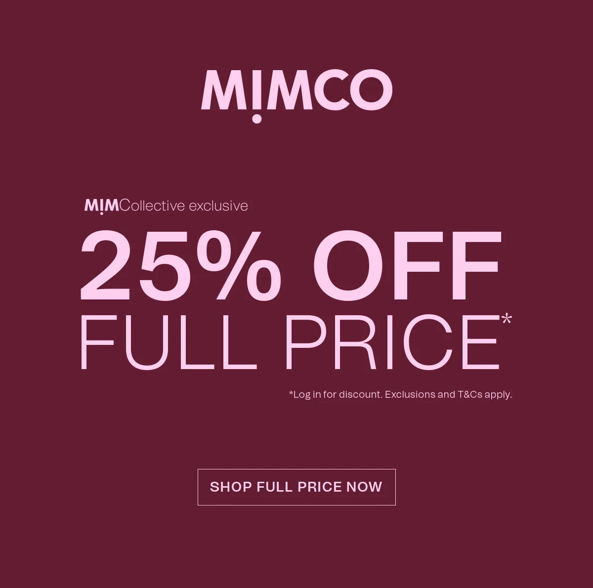 MIMCO | MIMCollective exclusive | 25% OFF FULL PRICE* | *Log in for discount. Exclusions and T&Cs apply. SHOP FULL PRICE NOW