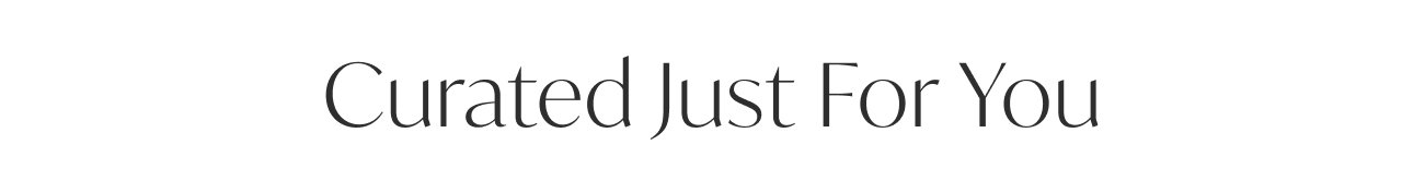 CURATED JUST FOR YOU