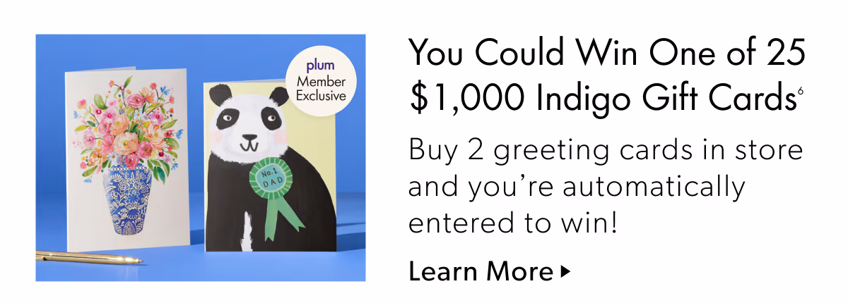 You Could Win One of 25 $ 1 ,000 Indigo Gift Cards | Buy 2 greeting cards in store and you're automatically entered to win!