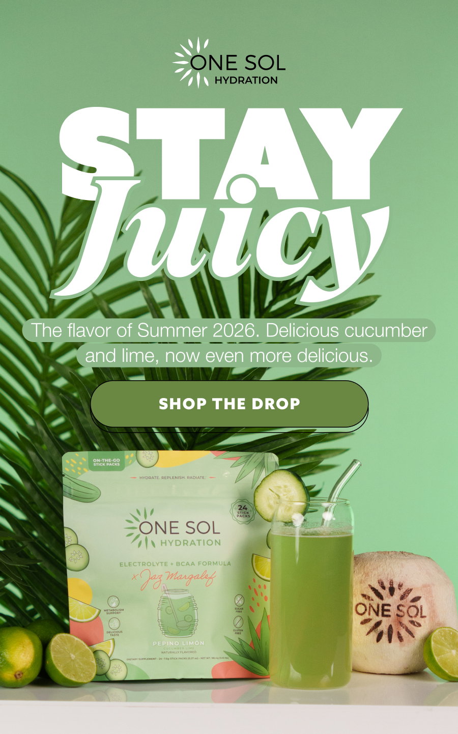STAY Juicy The flavor of Summer 2026. Delicious cucumber and lime, now even more delicious. SHOP THE DROP
