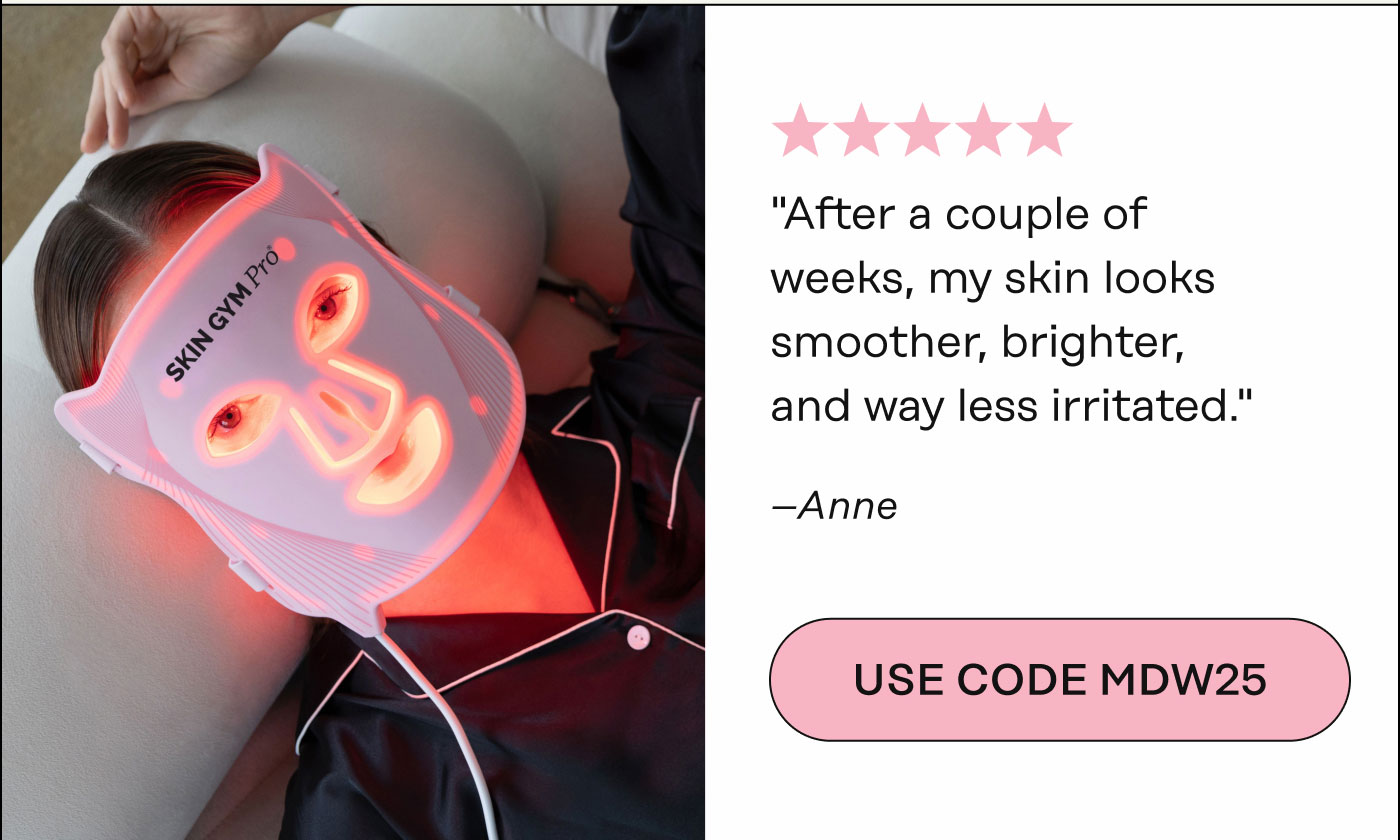 "After a couple of weeks, my skin looks smoother, brighter, and way less irritated." - Anne. USE CODE MDW25