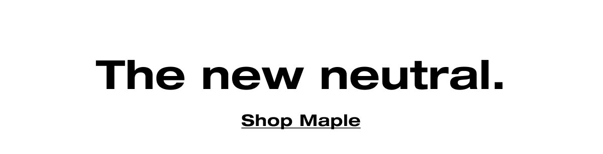 The new neutral. Shop Maple