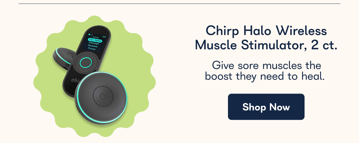 Chirp Halo Wireless Muscle Stimulator, 2 ct. Give sore muscles the boost they need to heal.  Shop Now