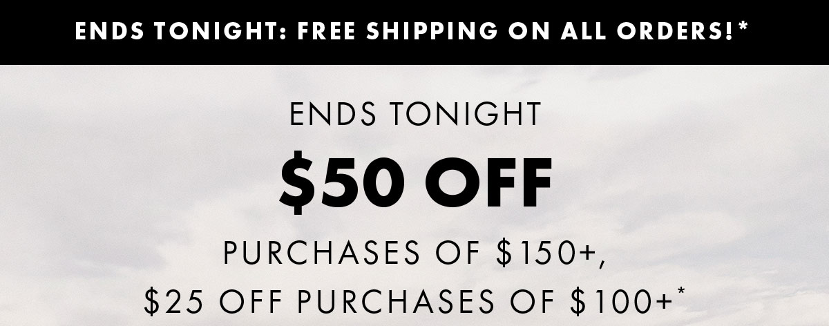 Ends Tonight $50 off Purchases OF $150+, $25 Off Purchases Of $100+*