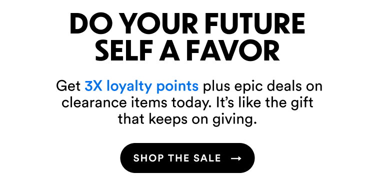 Do Your Future Self A Favor | Get 3X loyalty points plus epic deals on clearance items today. It's like the gift that keeps on giving. | Shop The Sale