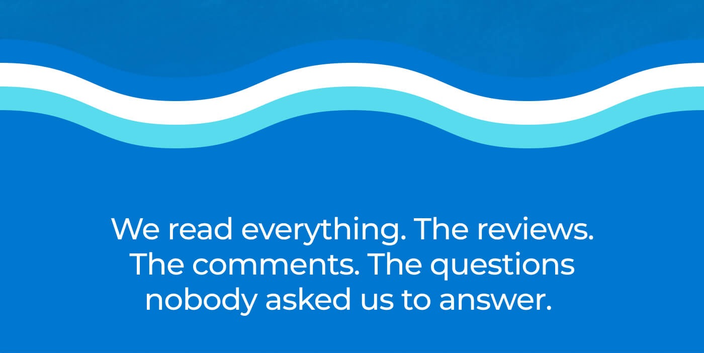 We read everything. The reviews. The comments. The questions nobody asked us to answer. 