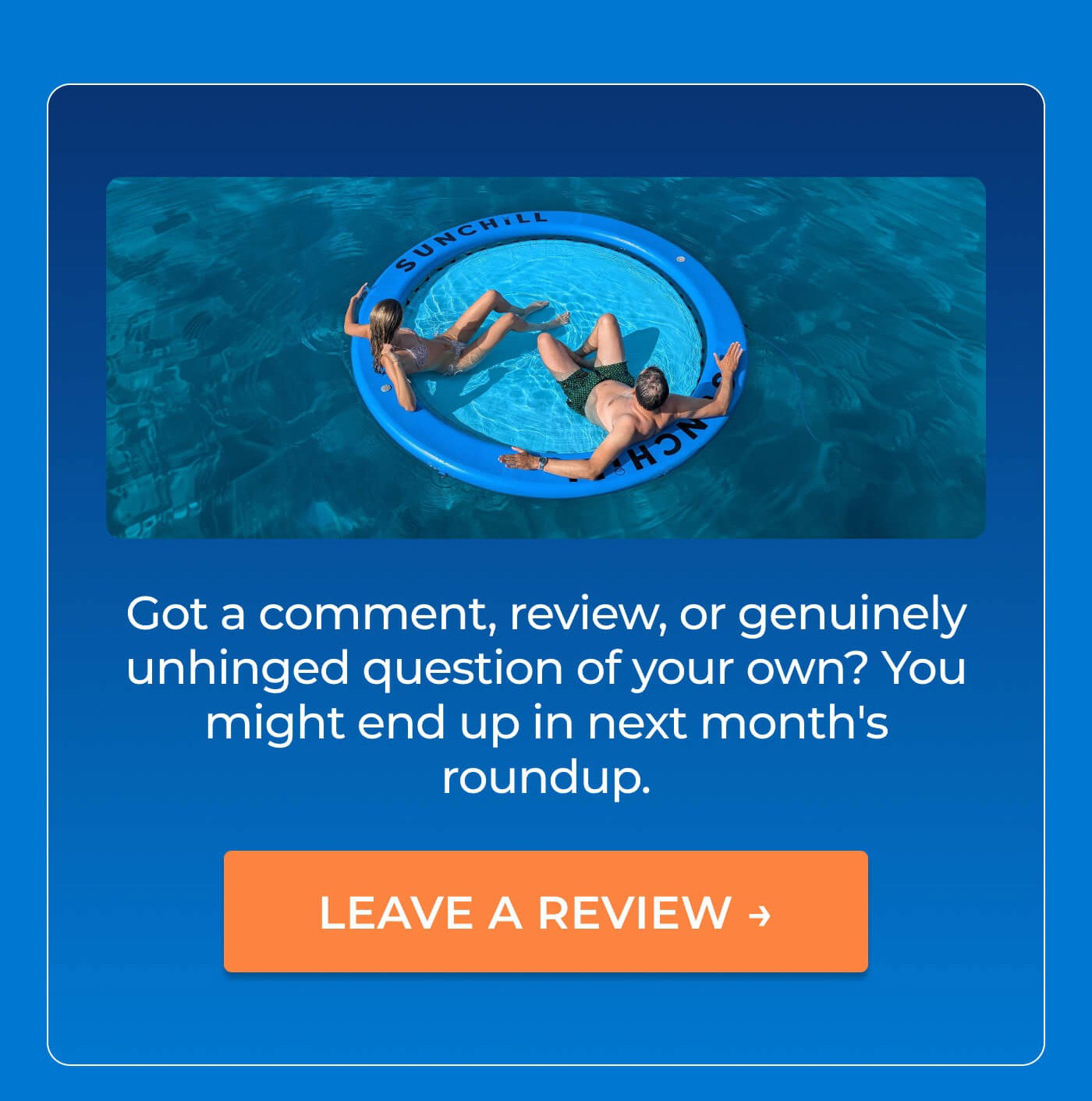 Got a comment, review, or genuinely unhinged question of your own? You might end up in next month's roundup.  CTA: Leave A Review