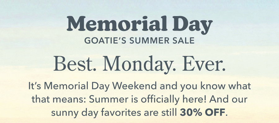 Memorial Day GOATIE'S SUMMER SALE Best. Monday. Ever. It's Memorial Day Weekend and you know what that means: Summer is officially here! And our sunny day favorites are still 30% OFF.