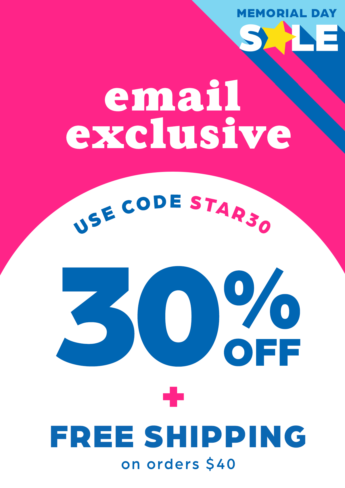Memorial Day Sale: Email Exclusive! 30% Off Everything With Code STAR30, Plus Free Shipping on Orders $40 and Up.