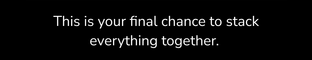 This is your final chance to stack everything together.