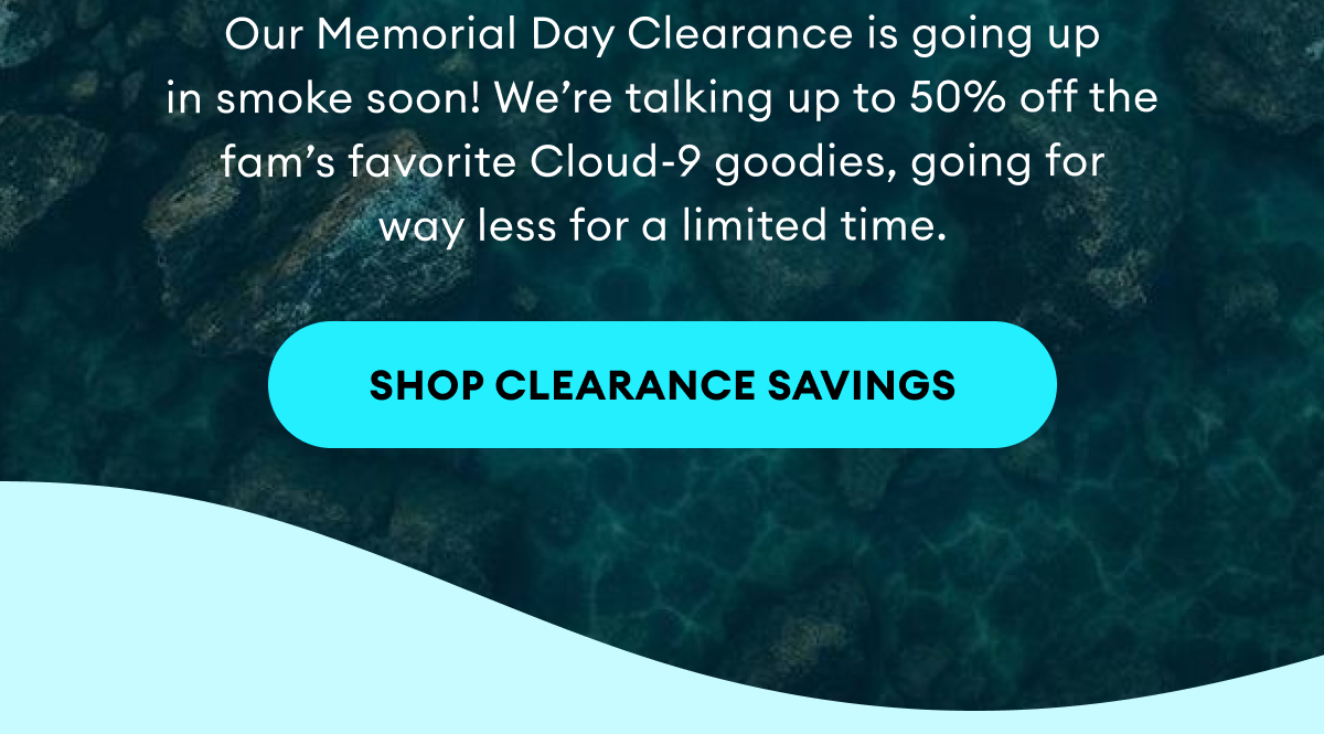 Our Memorial Day Clearance is going up  in smoke soon! We’re talking up to 50% off the fam’s favorite Cloud-9 goodies, going for way less for a limited time. | Shop Clearance Savings