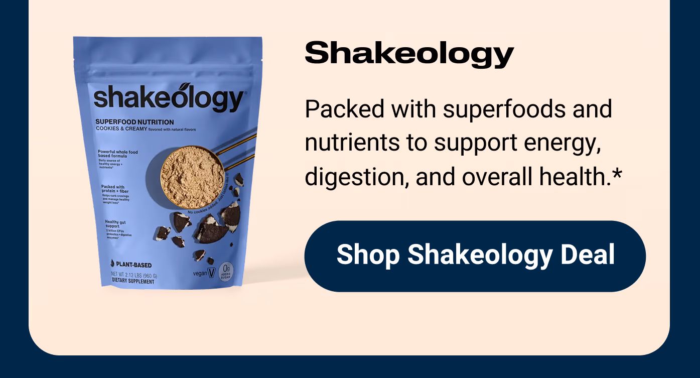 Shakeology: Packed with superfoods and nutrients to support energy, digestion, and overall health.* Shop Shakeology Deal