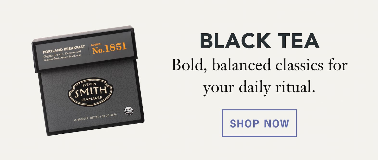 Black Tea   Bold, balanced classics for your daily ritual.   Shop Now 