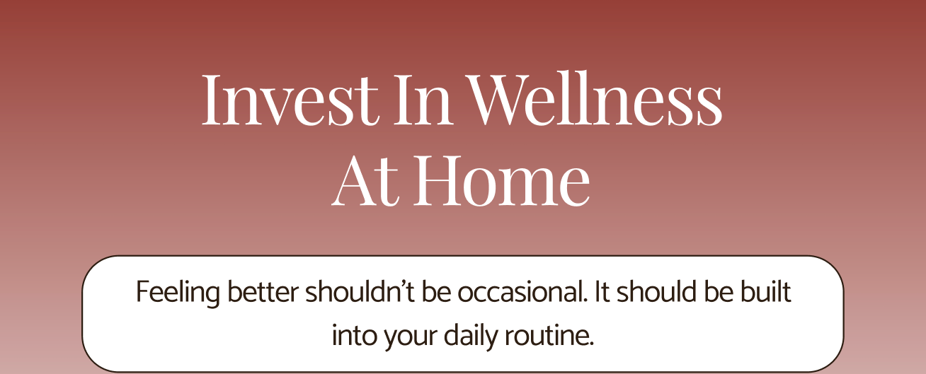 Invest in Wellness at Home - feeling better shouldn't be occasional. It should be build into your daily routine.