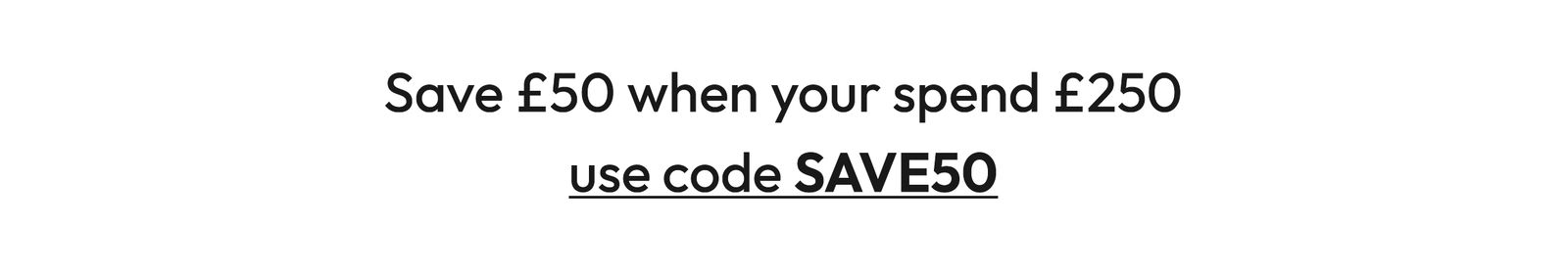 SAVE £50 when you spend £250 - Use code SAVE50