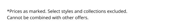 *Prices as marked. Select styles and collections excluded. Cannot be combined with other offers.