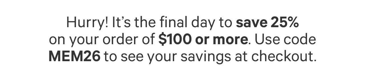 Hurry! It's the final day to save 25% on your order of $100 or more. Use code MEM26 to see your savings at checkout.
