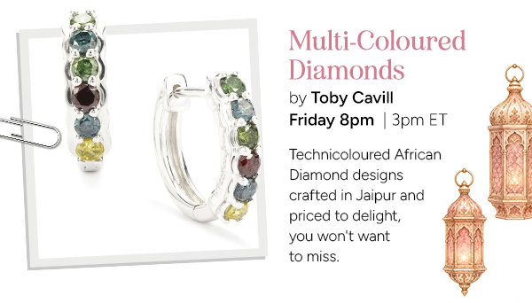 Multi-Coloured Diamonds with Toby Cavill  Technicoloured African Diamond designs crafted in Jaipur and priced to delight, you won't want to miss this!  Friday 8pm | 3pm ET