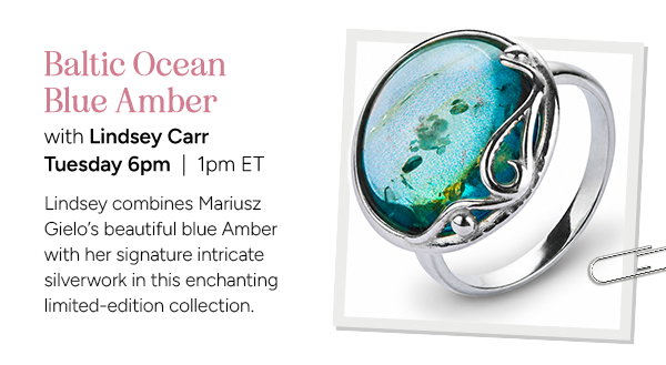 Baltic Ocean Blue Amber with Lindsey Carr   Lindsey combines Mariusz Gielo’s beautiful blue Amber with her signature intricate silverwork in this enchanting limited-edition collection.  Tuesday 6pm | 1pm ET