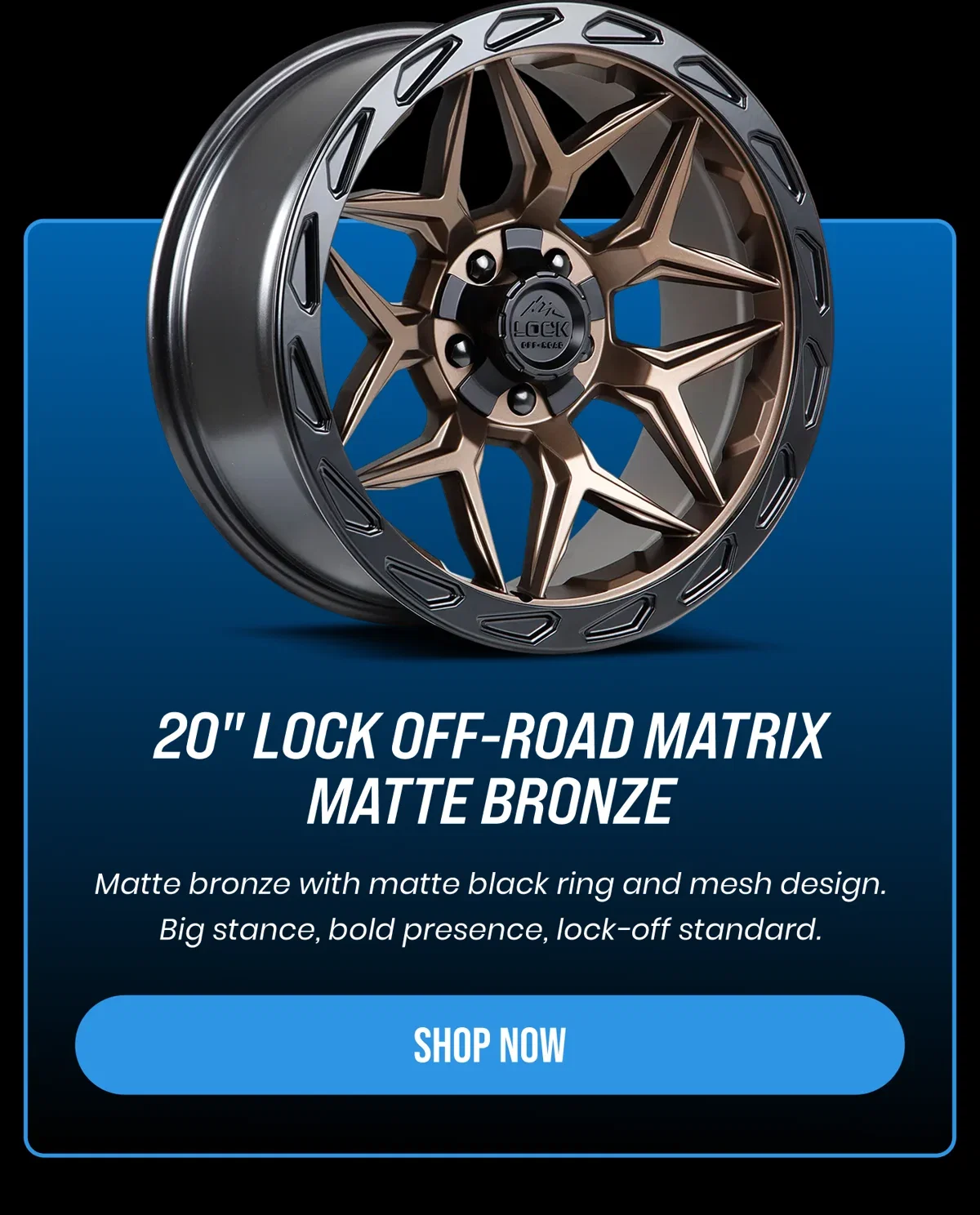 20" LOCK OFF-ROAD MATRIX MATTE BRONZE Matte bronze with matte black ring and mesh design. Big stance, bold presence, lock-off standard. [SHOP NOW]
