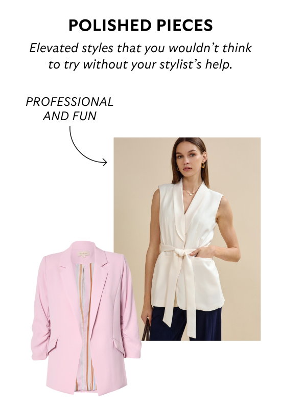 Polished pieces. Elevated styles that you would not think to try without the help of your stylist.