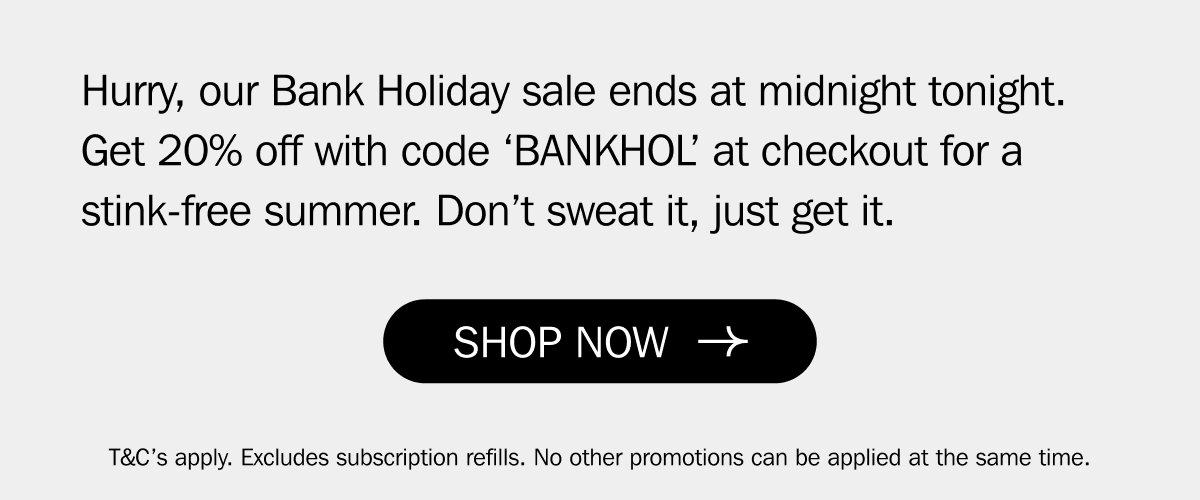 Hurry, our Bank Holiday sale ends at midnight tonight. Get 20% off with code ‘BANKHOL’ at checkout for a stink-free summer. Don’t sweat it, just get it. | SHOP NOW
