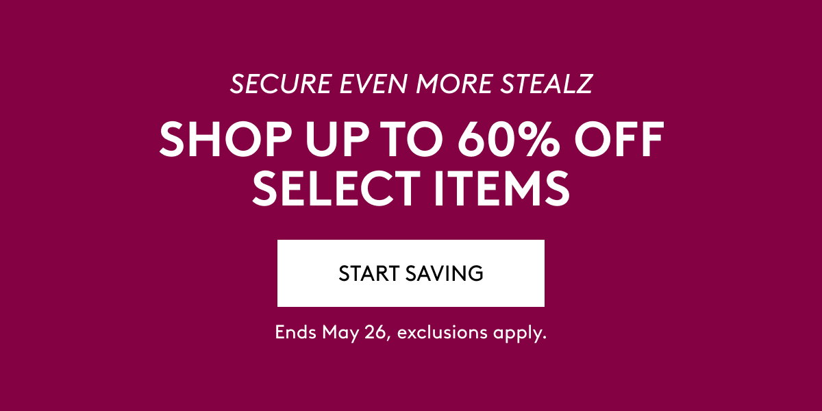 SECURE EVEN MORE STEALZ SHOP UP TO 60% OFF SELECT ITEMS START SAVING Ends May 26, exclusions apply.