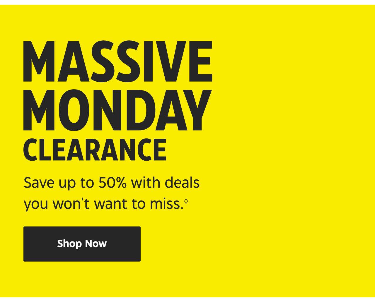 Massive Monday Clearance. Save up to 50% with deals you won't want to miss.