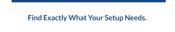 Find Exactly What Your Setup Needs.