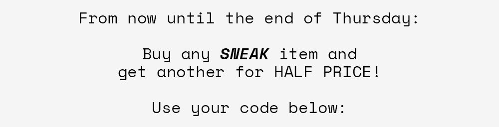 From now until the end of Thursday: Buy any SNEAK item and get another for HALF PRICE! Use your code below: