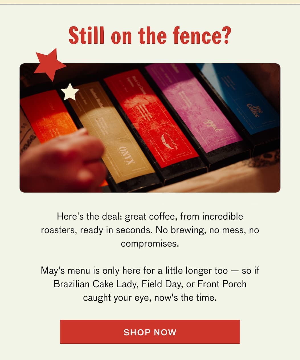 Still on the fence? Here's the deal: great coffee, from incredible roasters, ready in seconds. No brewing, no mess, no compromises. May's menu is only here for a little longer too--so if Brazilian Cake Lady, Field Day, or Front Porch caught your eye, now's the time. SHOP NOW