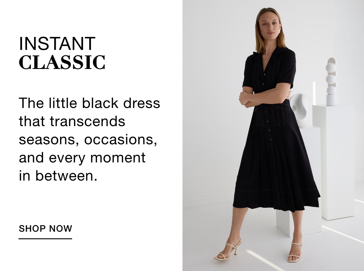 INSTANT CLASSIC - The little black dress that transcends seasons, occasions, and every moment in between. SHOP NOW >>
