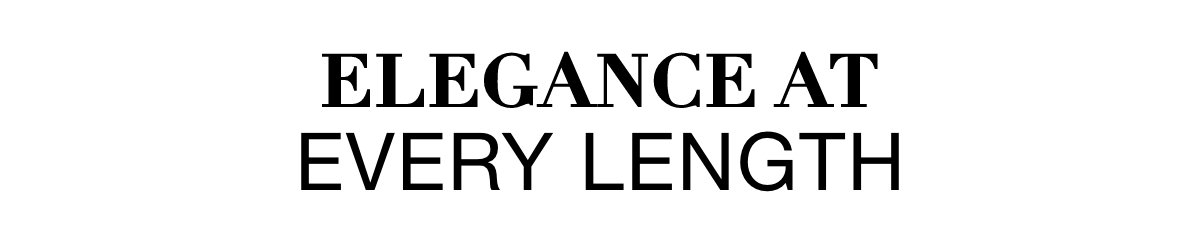 ELEGANCE AT EVERY LENGTH >>