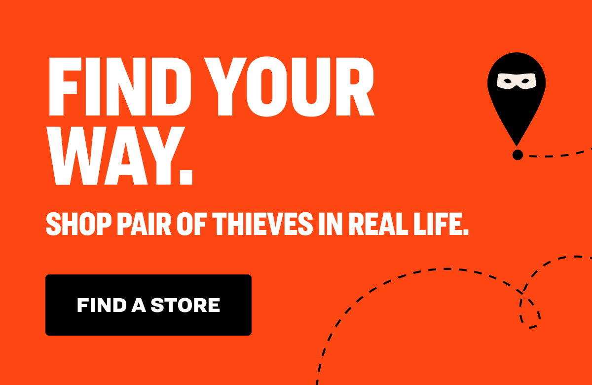 FIND YOUR WAY. SHOP PAIR OF THIEVES IN REAL LIFE. find a store