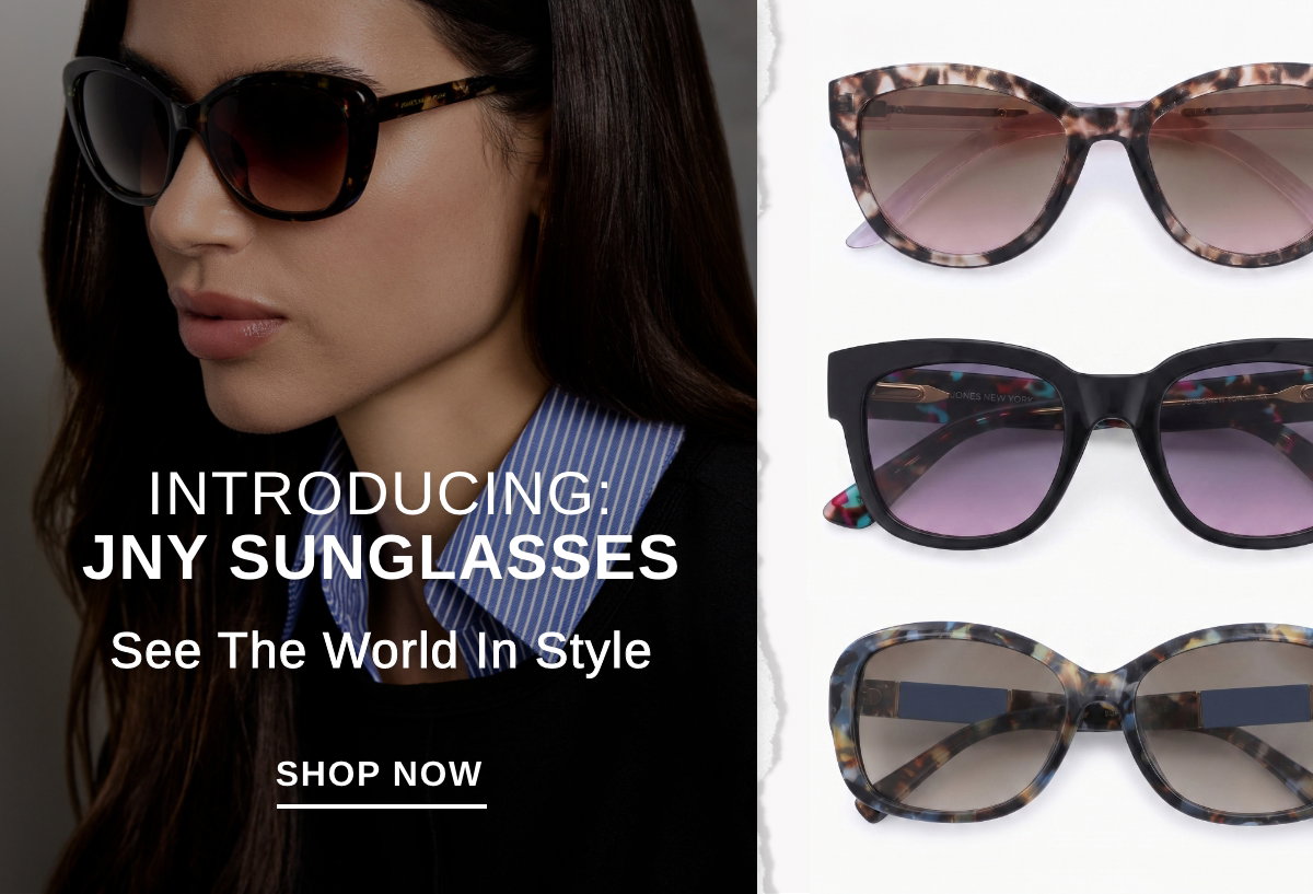 INTRODUCING  JNY SUNGLASSES See the world in style SHOP NOW >>.
