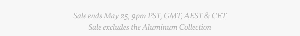 Sale ends May 25, 9pm PST, GMT, AEST & CET. Sale excludes the Aluminum Collection.