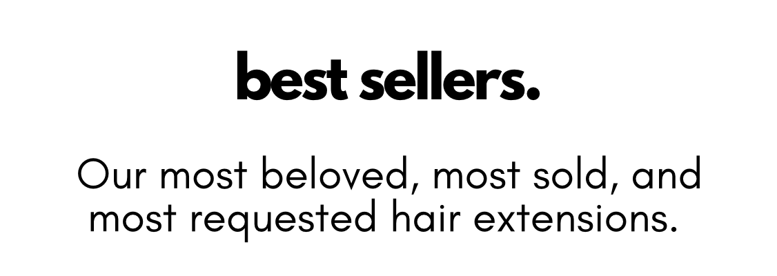 best sellers. Our most beloved, most sold, and most requested hair extensions.