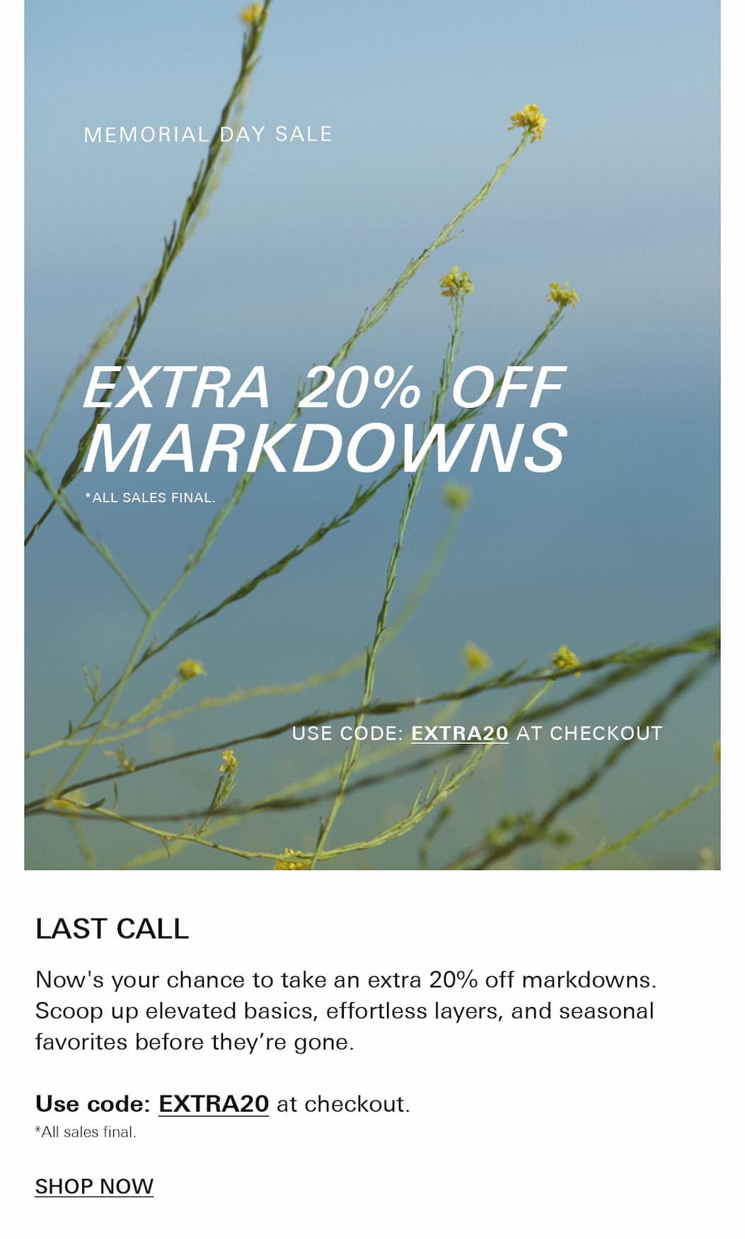 Final Hours. Memorial Day Sale. Take an extra 20% off sale. New markdowns. Use Code EXTRA20.