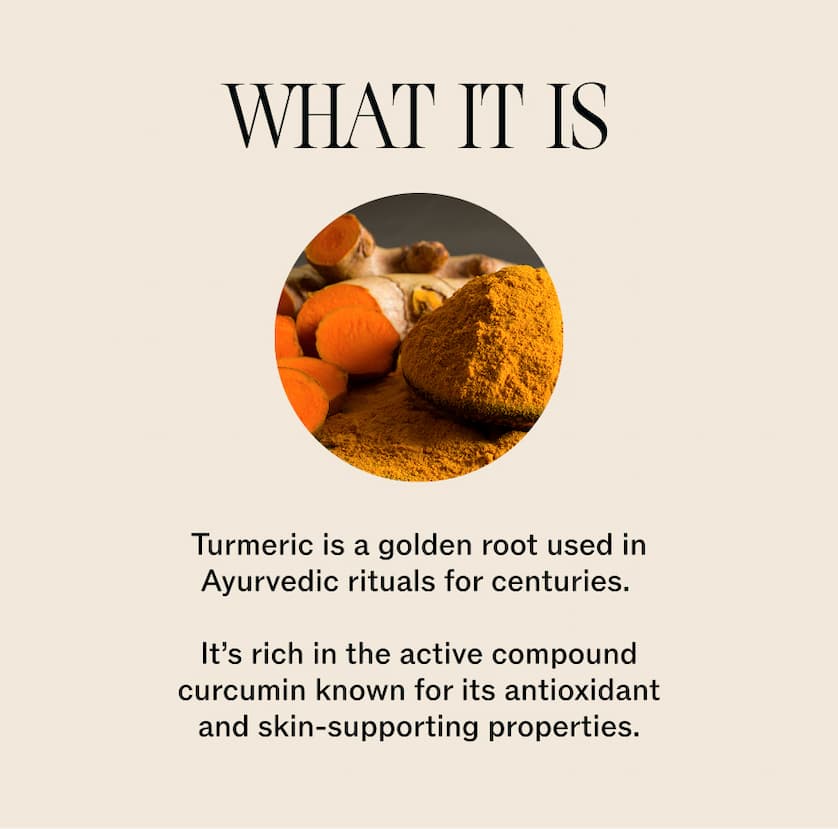 What it is: Turmeric is a golden root used in Ayurvedic rituals for centuries.