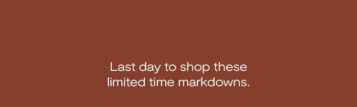 Last day to shop these limited time markdowns.