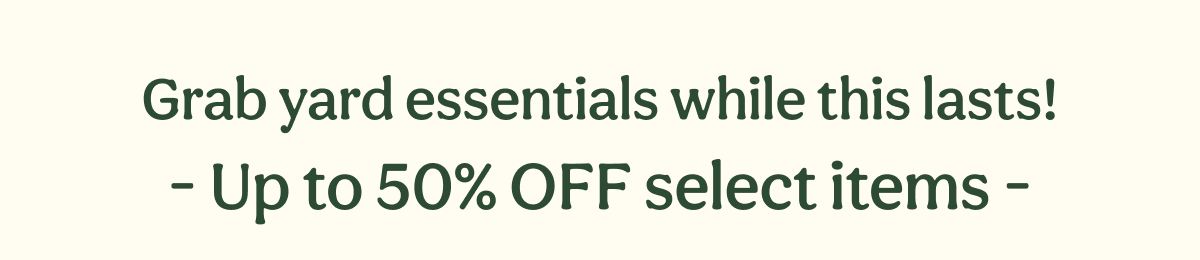 Grab yard essentials while this lasts! - Up to 50% OFF select items