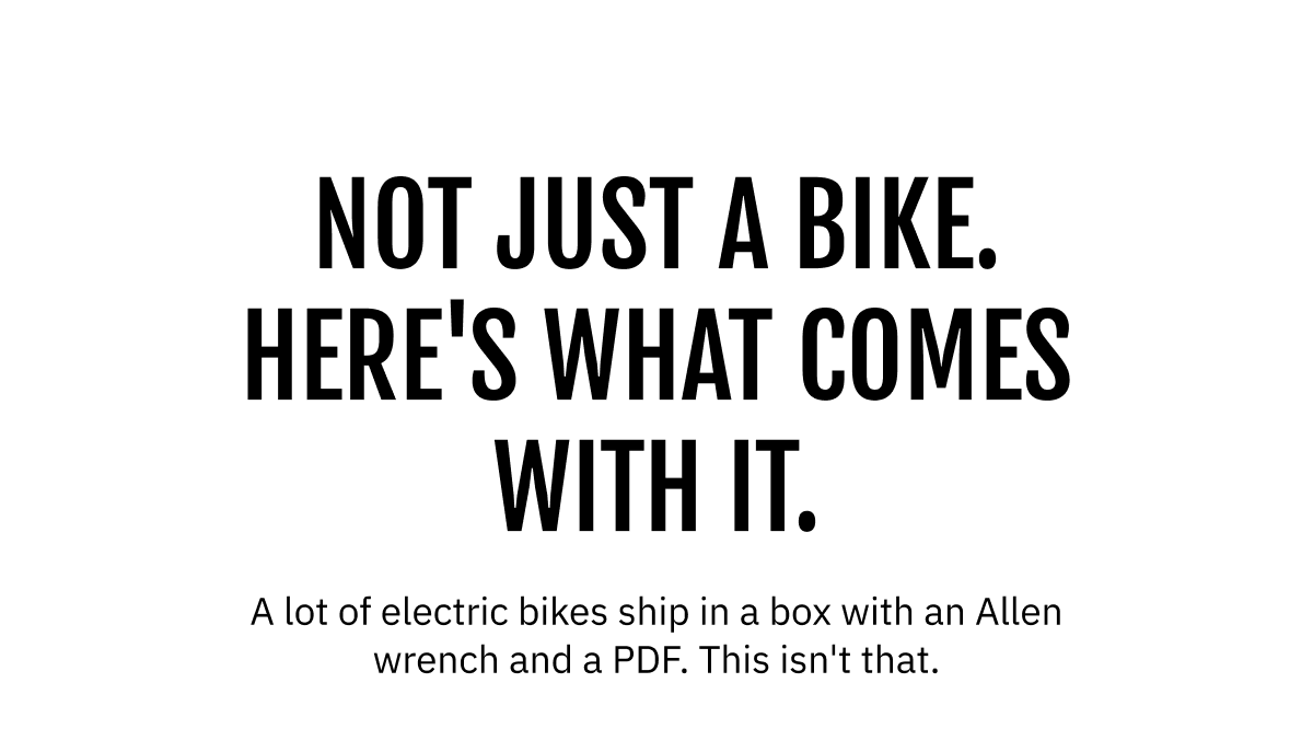 NOT JUST A BIKE. HERE'S WHAT COMES WITH IT. A lot of electric bikes ship in a box with an Allen wrench and a PDF. This isn't that.