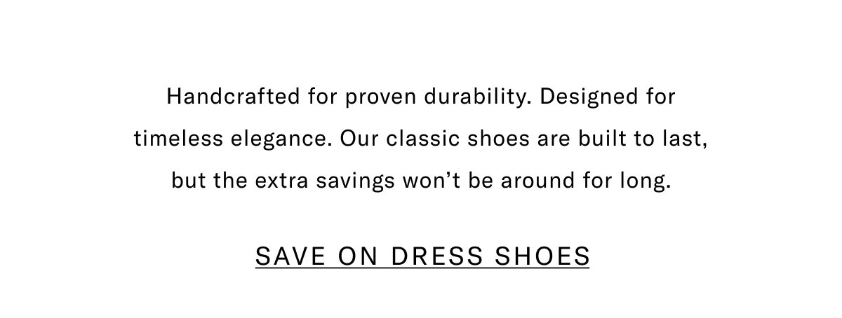 Handcrafted For Proven Durability. Designed For Timeless Elegance. Our Classic Shoes Are Built To Last, But The Extra Savings Won't Be Around For Long. Click Here To Shop Dress Shoes.