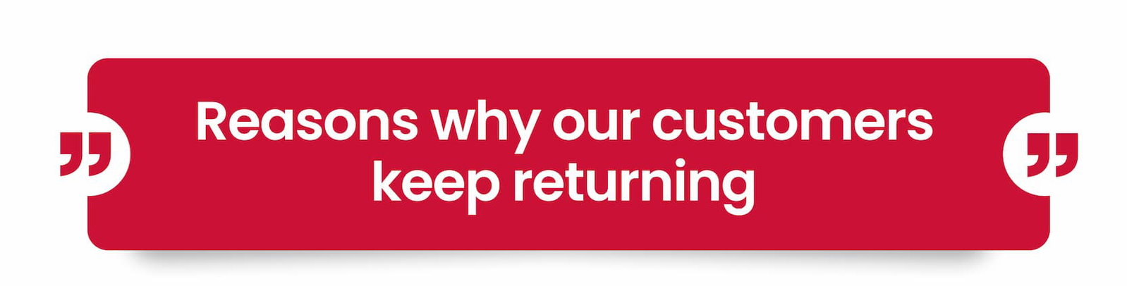 Reasons why our customers keep returning