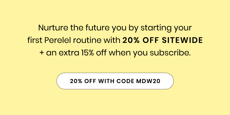 Nurture the future you by starting your first Perelel routine with 20% off sitewide + an extra 15% off when you subscribe.